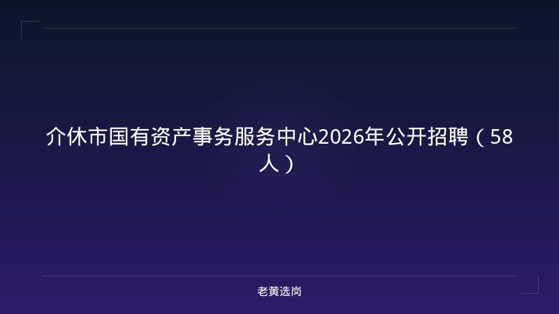 介休市国有资产事务服务中心2026年公开招聘（58人） - 老黄选岗