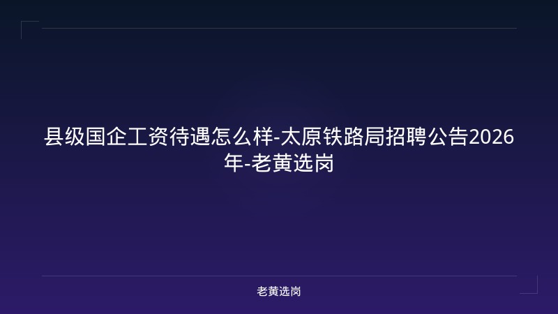 县级国企工资待遇怎么样-太原铁路局招聘公告2026年-老黄选岗 - 老黄选岗
