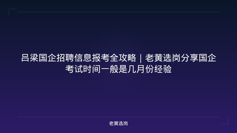 吕梁国企招聘信息报考全攻略|老黄选岗分享国企考试时间一般是几月份经验 - 老黄选岗