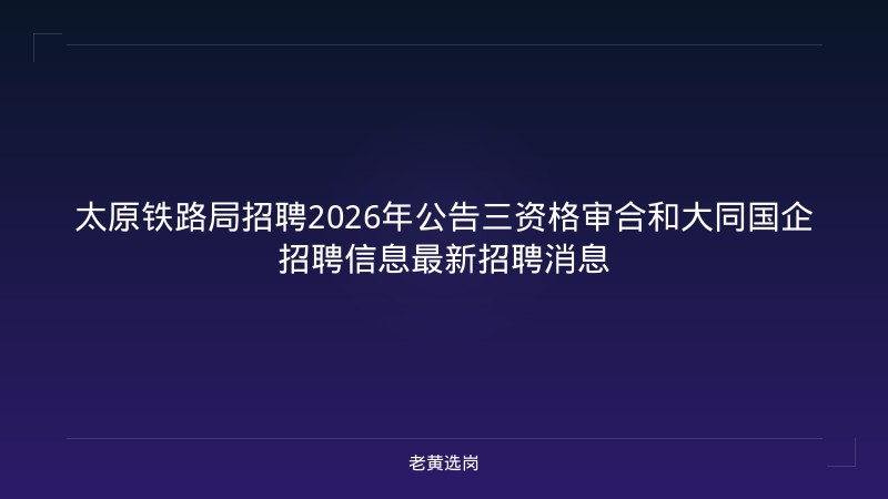 太原铁路局招聘2026年公告三资格审合和大同国企招聘信息最新招聘消息 - 老黄选岗