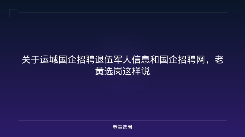 关于运城国企招聘退伍军人信息和国企招聘网,老黄选岗这样说 - 老黄选岗