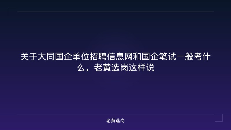 关于大同国企单位招聘信息网和国企笔试一般考什么，老黄选岗这样说 - 老黄选岗