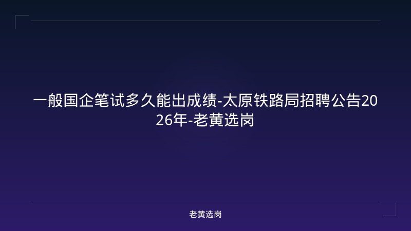 一般国企笔试多久能出成绩-太原铁路局招聘公告2026年-老黄选岗 - 老黄选岗
