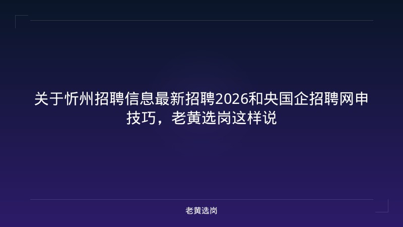 关于忻州招聘信息最新招聘2026和央国企招聘网申技巧，老黄选岗这样说 - 老黄选岗