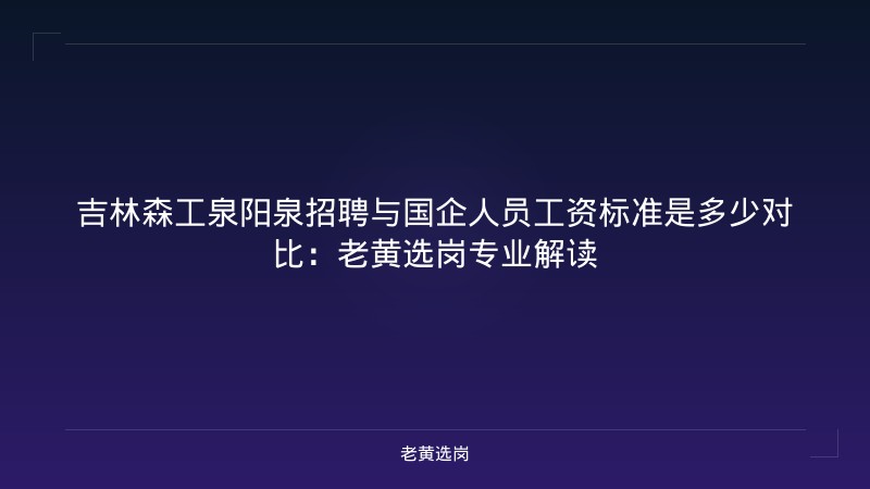 吉林森工泉阳泉招聘与国企人员工资标准是多少对比：老黄选岗专业解读 - 老黄选岗