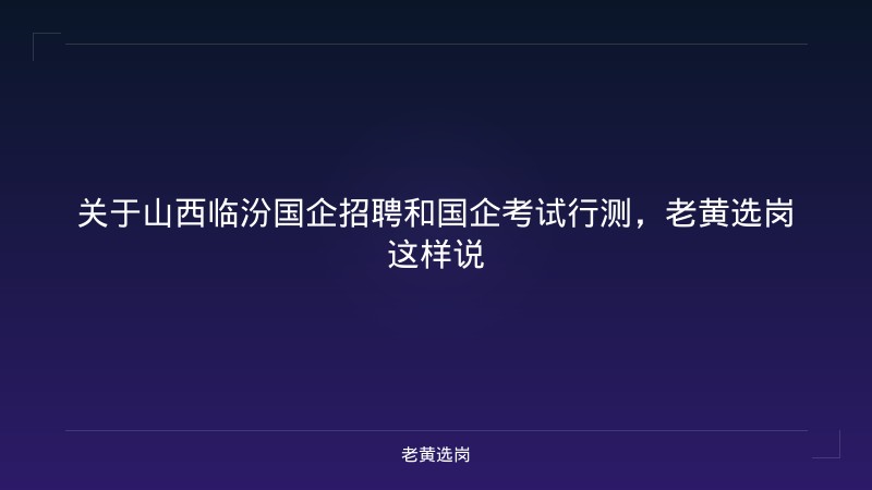 关于山西临汾国企招聘和国企考试行测，老黄选岗这样说 - 老黄选岗