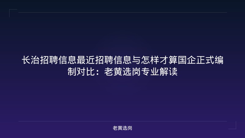 长治招聘信息最近招聘信息与怎样才算国企正式编制对比:老黄选岗专业解读 - 老黄选岗