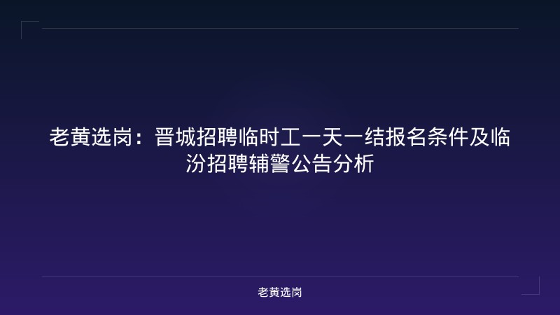 老黄选岗：晋城招聘临时工一天一结报名条件及临汾招聘辅警公告分析 - 老黄选岗