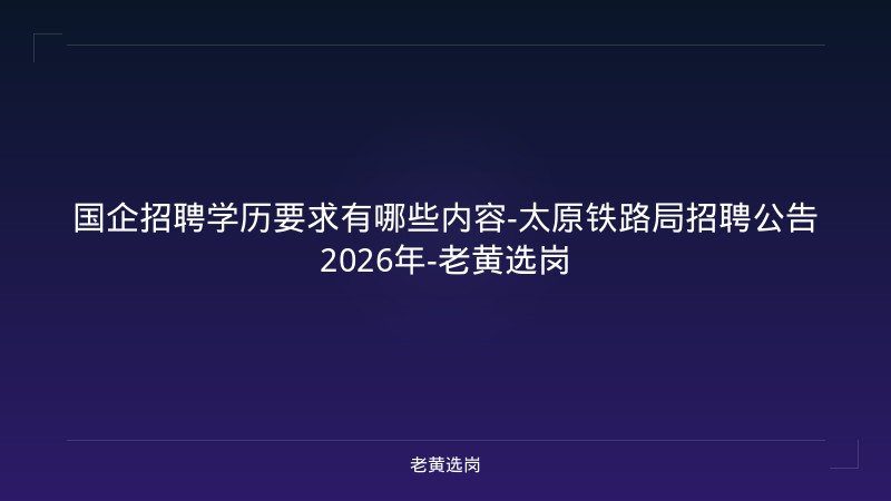 国企招聘学历要求有哪些内容-太原铁路局招聘公告2026年-老黄选岗 - 老黄选岗