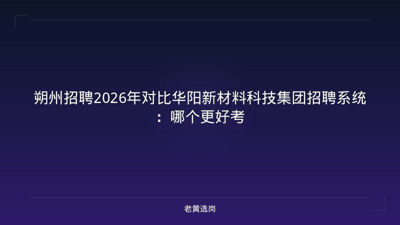 朔州招聘2026年对比华阳新材料科技集团招聘系统：哪个更好考 - 老黄选岗