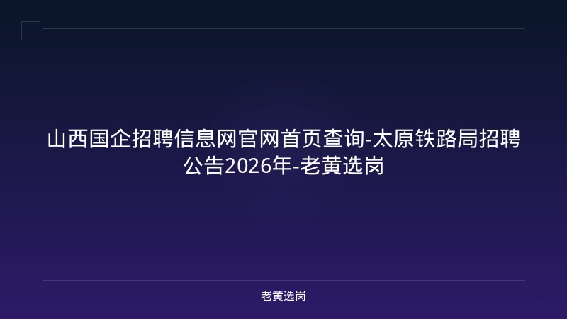 山西国企招聘信息网官网首页查询-太原铁路局招聘公告2026年-老黄选岗 - 老黄选岗