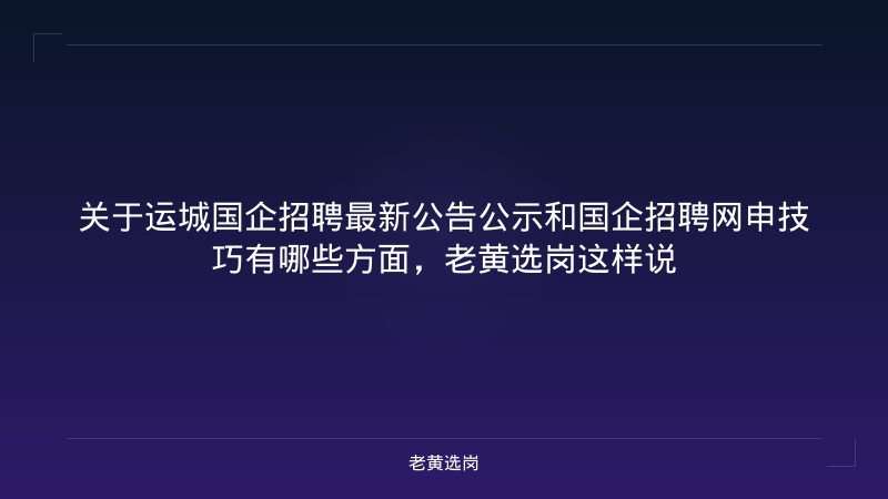 关于运城国企招聘最新公告公示和国企招聘网申技巧有哪些方面,老黄选岗这样说 - 老黄选岗