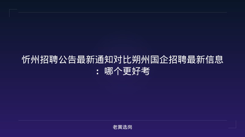 忻州招聘公告最新通知对比朔州国企招聘最新信息：哪个更好考 - 老黄选岗