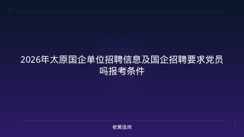 2026年太原国企单位招聘信息及国企招聘要求党员吗报考条件 - 老黄选岗