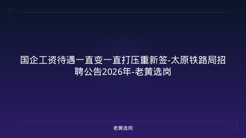 国企工资待遇一直变一直打压重新签-太原铁路局招聘公告2026年-老黄选岗 - 老黄选岗