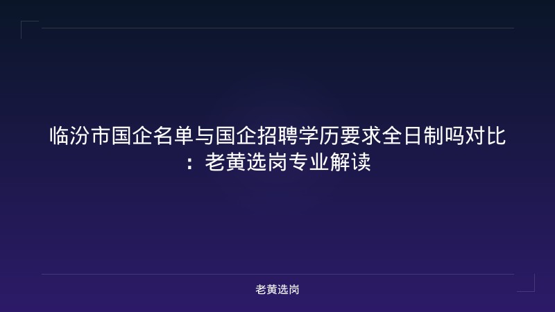 临汾市国企名单与国企招聘学历要求全日制吗对比：老黄选岗专业解读 - 老黄选岗