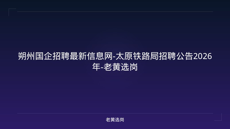 朔州国企招聘最新信息网-太原铁路局招聘公告2026年-老黄选岗 - 老黄选岗