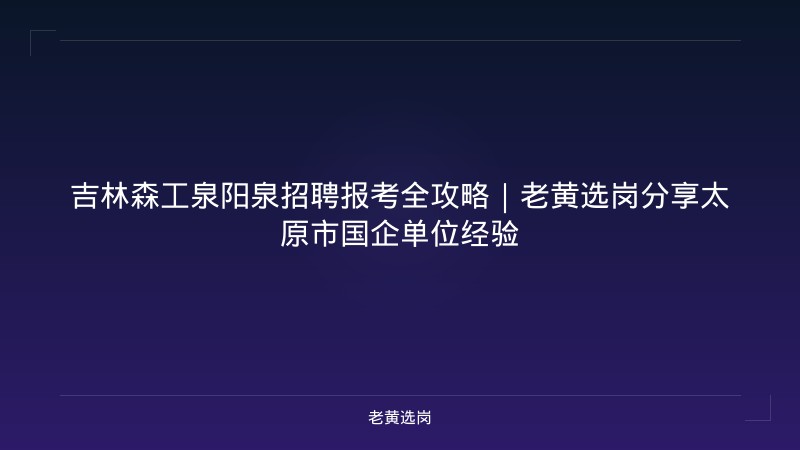 吉林森工泉阳泉招聘报考全攻略｜老黄选岗分享太原市国企单位经验 - 老黄选岗