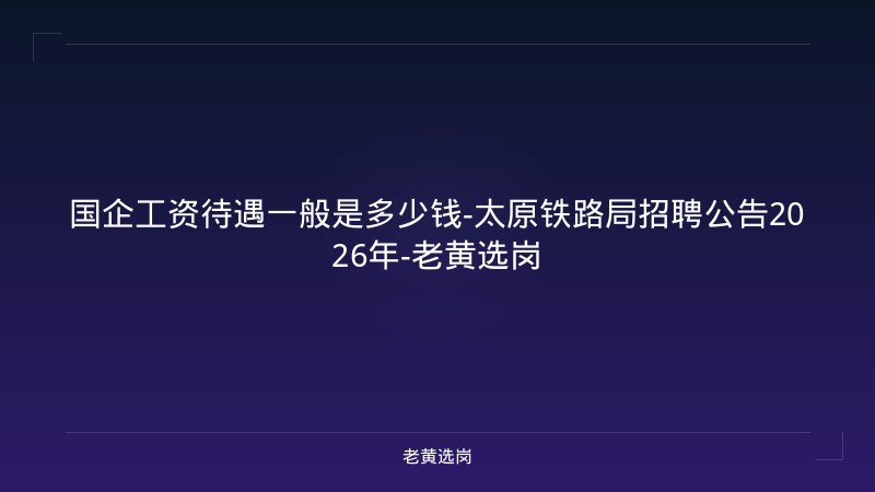 国企工资待遇一般是多少钱-太原铁路局招聘公告2026年-老黄选岗 - 老黄选岗