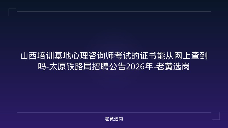 山西培训基地心理咨询师考试的证书能从网上查到吗-太原铁路局招聘公告2026年-老黄选岗 - 老黄选岗