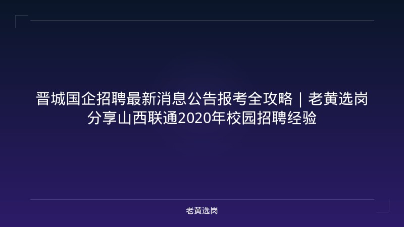 晋城国企招聘最新消息公告报考全攻略｜老黄选岗分享山西联通2020年校园招聘经验 - 老黄选岗