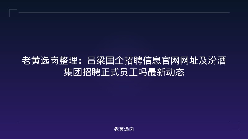 老黄选岗整理：吕梁国企招聘信息官网网址及汾酒集团招聘正式员工吗最新动态 - 老黄选岗
