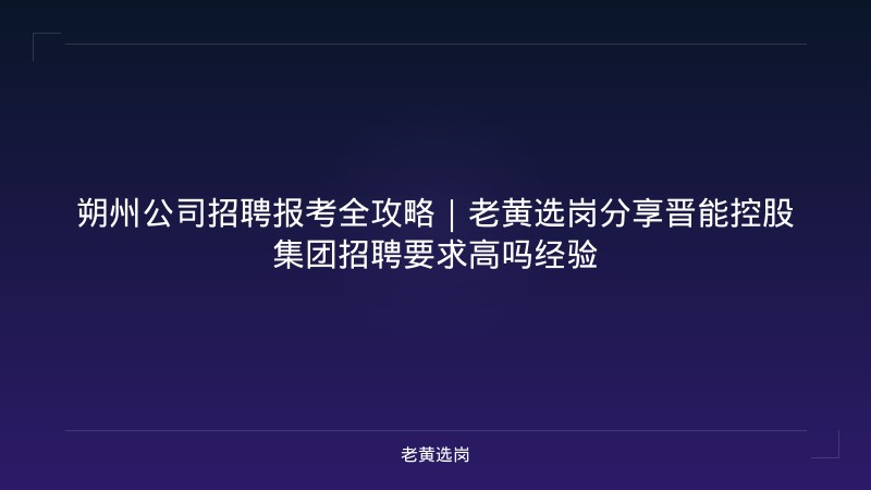朔州公司招聘报考全攻略｜老黄选岗分享晋能控股集团招聘要求高吗经验 - 老黄选岗