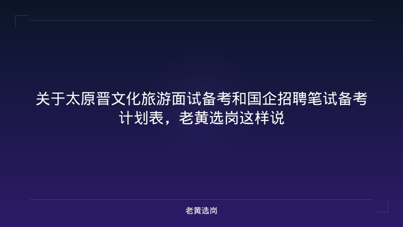 关于太原晋文化旅游面试备考和国企招聘笔试备考计划表，老黄选岗这样说 - 老黄选岗