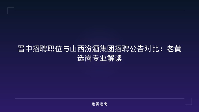晋中招聘职位与山西汾酒集团招聘公告对比:老黄选岗专业解读 - 老黄选岗
