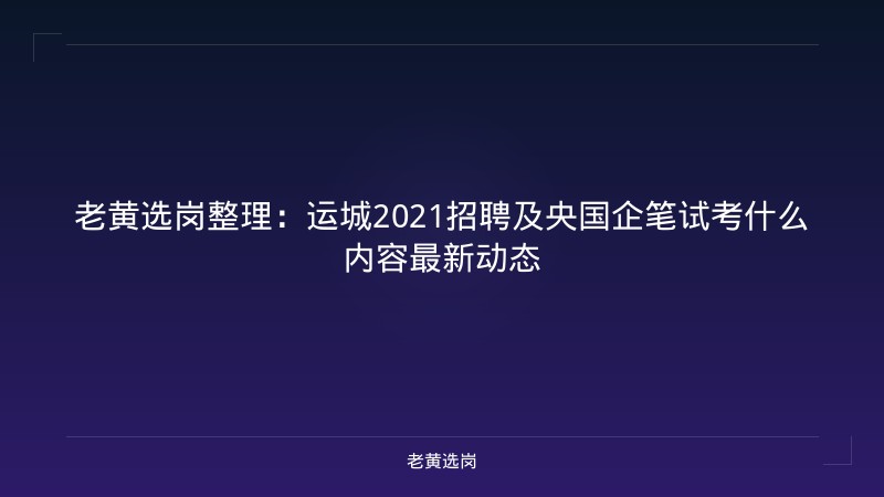 老黄选岗整理：运城2021招聘及央国企笔试考什么内容最新动态 - 老黄选岗