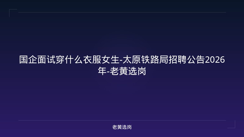 国企面试穿什么衣服女生-太原铁路局招聘公告2026年-老黄选岗 - 老黄选岗
