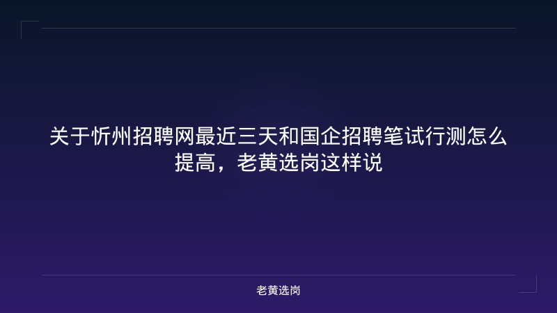 关于忻州招聘网最近三天和国企招聘笔试行测怎么提高，老黄选岗这样说 - 老黄选岗