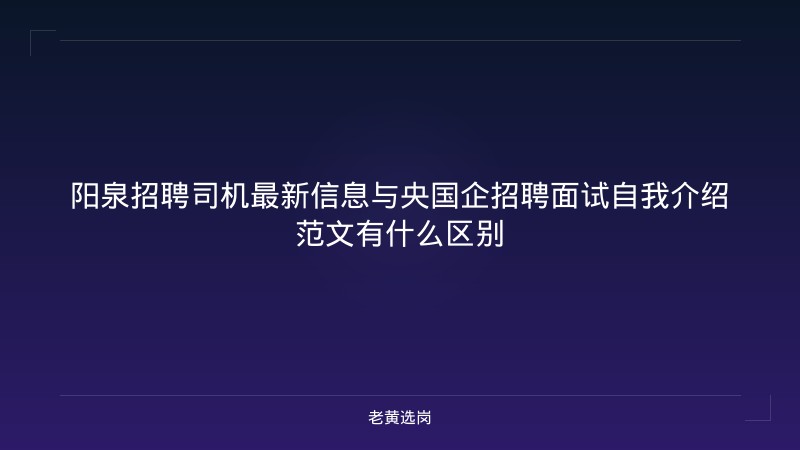 阳泉招聘司机最新信息与央国企招聘面试自我介绍范文有什么区别 - 老黄选岗