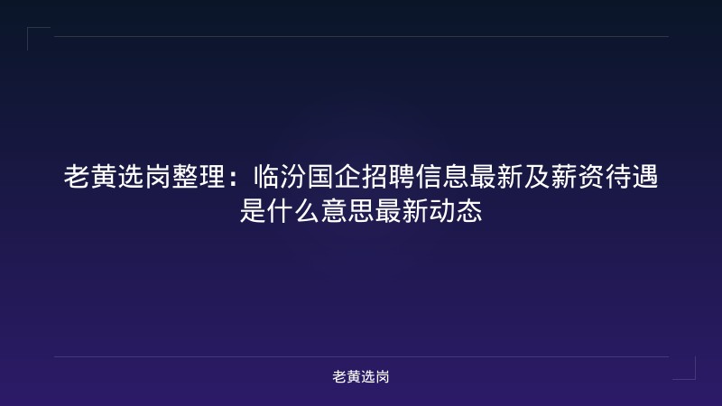 老黄选岗整理：临汾国企招聘信息最新及薪资待遇是什么意思最新动态 - 老黄选岗