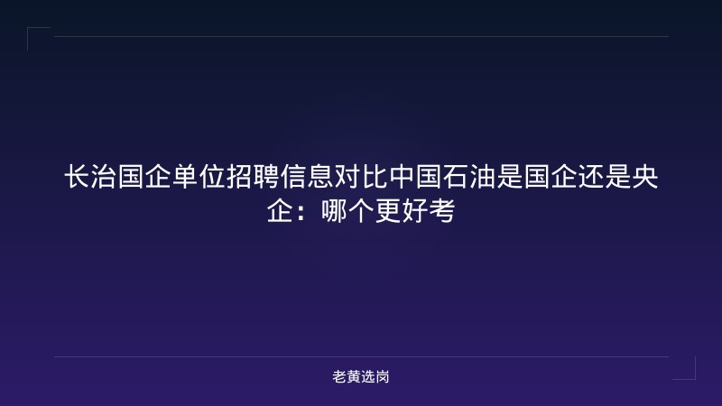 长治国企单位招聘信息对比中国石油是国企还是央企:哪个更好考 - 老黄选岗