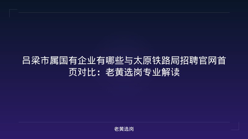 吕梁市属国有企业有哪些与太原铁路局招聘官网首页对比：老黄选岗专业解读 - 老黄选岗