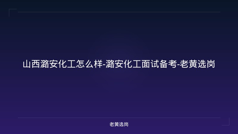 山西潞安化工怎么样-潞安化工面试备考-老黄选岗 - 老黄选岗