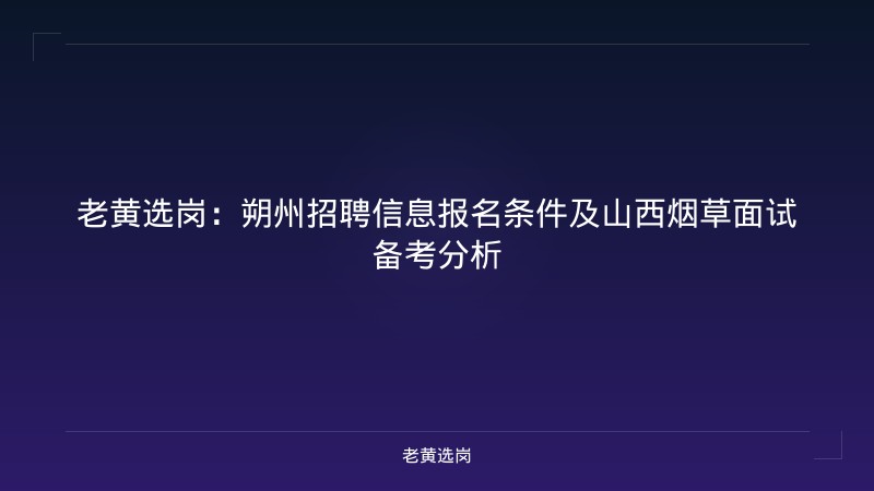 老黄选岗：朔州招聘信息报名条件及山西烟草面试备考分析 - 老黄选岗