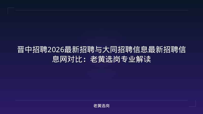 晋中招聘2026最新招聘与大同招聘信息最新招聘信息网对比：老黄选岗专业解读 - 老黄选岗