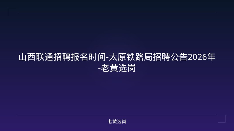 山西联通招聘报名时间-太原铁路局招聘公告2026年-老黄选岗 - 老黄选岗