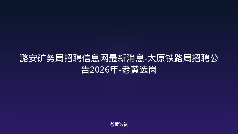 潞安矿务局招聘信息网最新消息-太原铁路局招聘公告2026年-老黄选岗 - 老黄选岗