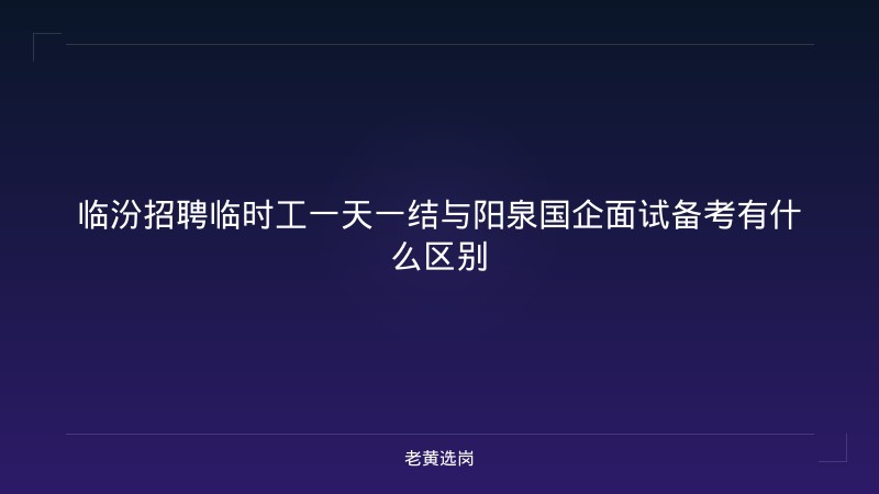 临汾招聘临时工一天一结与阳泉国企面试备考有什么区别 - 老黄选岗