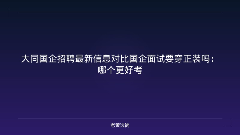 大同国企招聘最新信息对比国企面试要穿正装吗：哪个更好考 - 老黄选岗