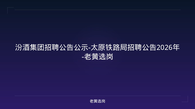 汾酒集团招聘公告公示-太原铁路局招聘公告2026年-老黄选岗 - 老黄选岗