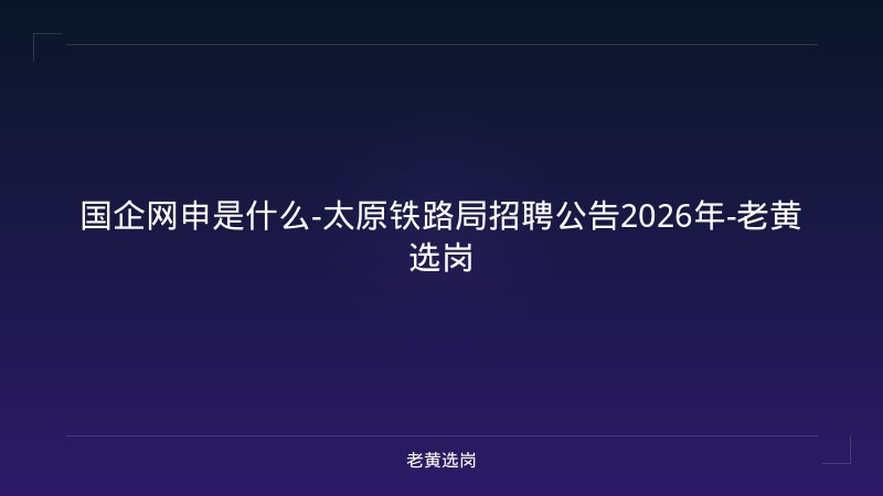 国企网申是什么-太原铁路局招聘公告2026年-老黄选岗 - 老黄选岗