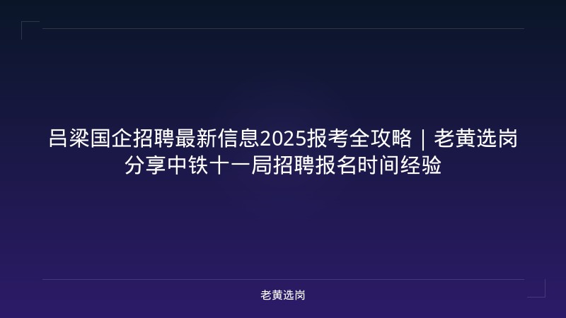 吕梁国企招聘最新信息2025报考全攻略|老黄选岗分享中铁十一局招聘报名时间经验 - 老黄选岗