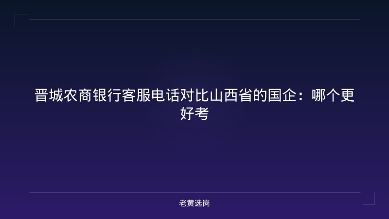 晋城农商银行客服电话对比山西省的国企:哪个更好考 - 老黄选岗