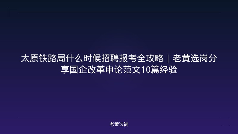 太原铁路局什么时候招聘报考全攻略｜老黄选岗分享国企改革申论范文10篇经验 - 老黄选岗