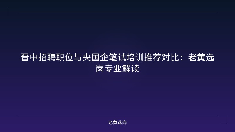 晋中招聘职位与央国企笔试培训推荐对比：老黄选岗专业解读 - 老黄选岗