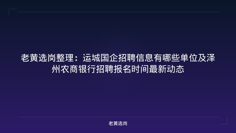老黄选岗整理：运城国企招聘信息有哪些单位及泽州农商银行招聘报名时间最新动态 - 老黄选岗